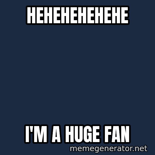 IM A Huge Fan meme: hehehehehehe / i'm a huge fan