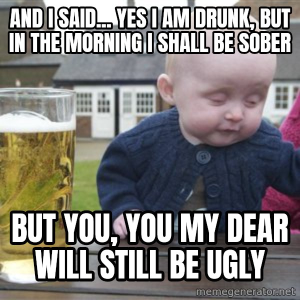 drunk baby 1 meme: and I said... Yes i am drunk, but in the morning I shall be sober / but you, you my dear will still be ugly