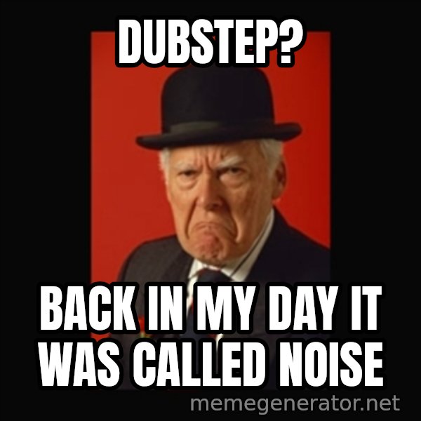 grumpy old man meme: DUBSTEP? / Back in my day it was called noise