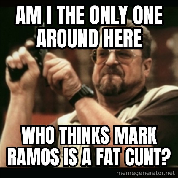 am i the only one around here meme: am i the only one around here / who thinks mark ramos is a fat cunt?