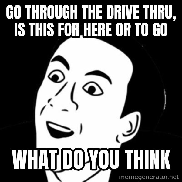 you don't say meme meme: Go through the drive thru, is this for here or to go / What do you think