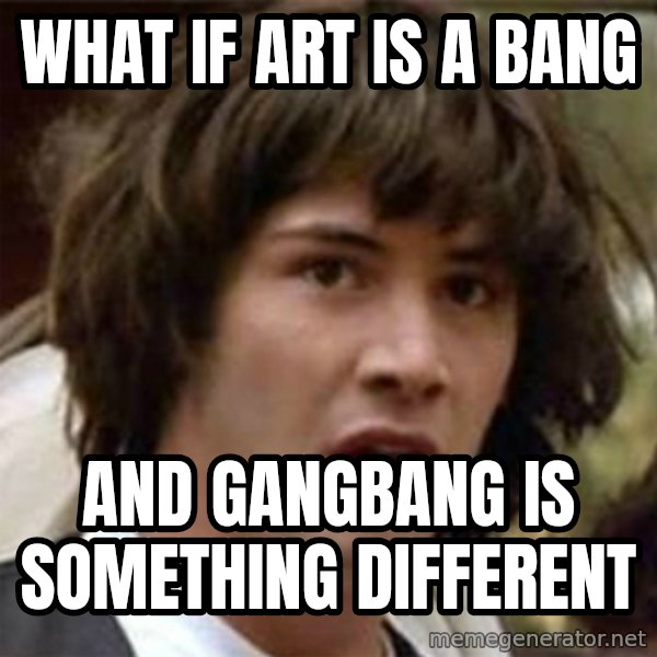 what if meme meme: What if art is a bang / and gangbang is something different