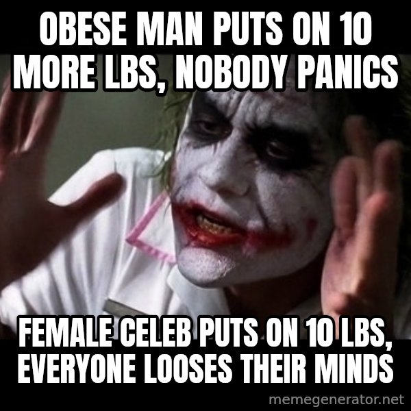 joker mind loss meme: Obese man puts on 10 more lbs, nobody panics / female celeb puts on 10 lbs, everyone looses their minds