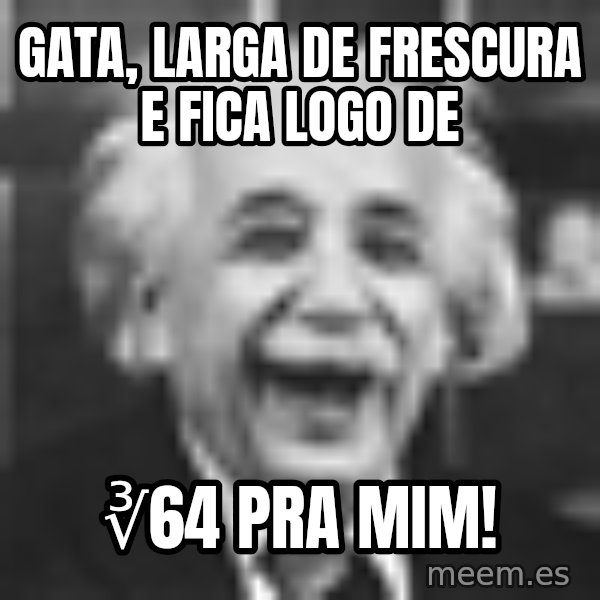 Einstein Laugh meme: Gata, larga de frescura e fica logo de / ∛64 pra mim!