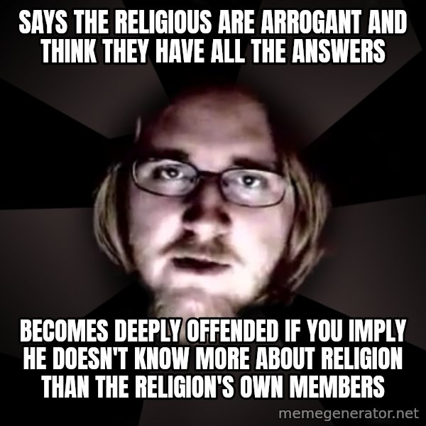 typical atheist meme: says the religious are arrogant and think they have all the answers / becomes deeply offended if you imply he doesn't know more about religion than the religion's own members