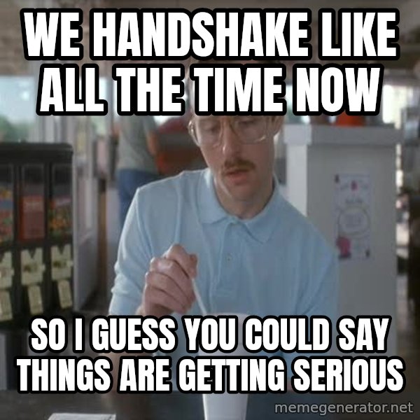 so i guess you could say things are getting pretty serious meme: We handshake like all the time now / So I guess you could say things are getting serious