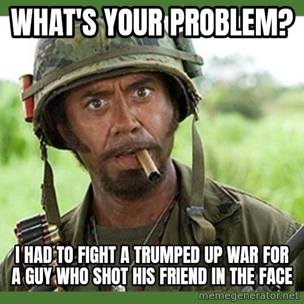 went full retard meme: What's Your Problem? / I had to fight a trumped up war for a guy who shot his friend in the face