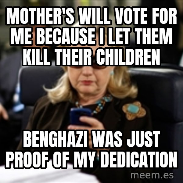 Hillary Text meme: Mother's will vote for me because I let them kill their children / Benghazi was just proof of my dedication