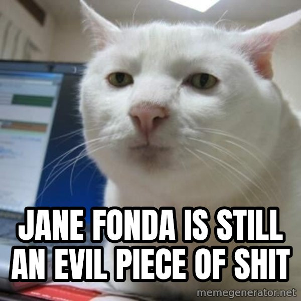 Serious Cat meme: jane fonda is still an evil piece of shit