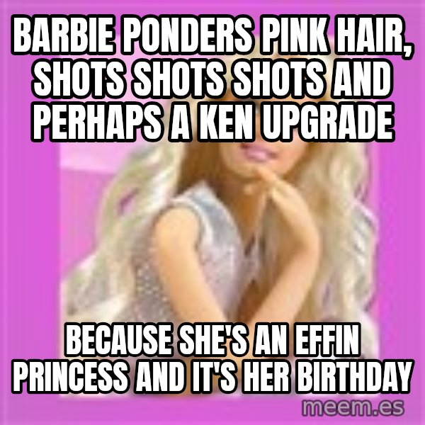 Barbie meme: Barbie ponders pink hair, shots shots shots and perhaps a ken upgrade / Because she's an effin princess and it's her birthday