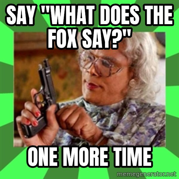 Madea meme: say "what does the fox say?" / one more time