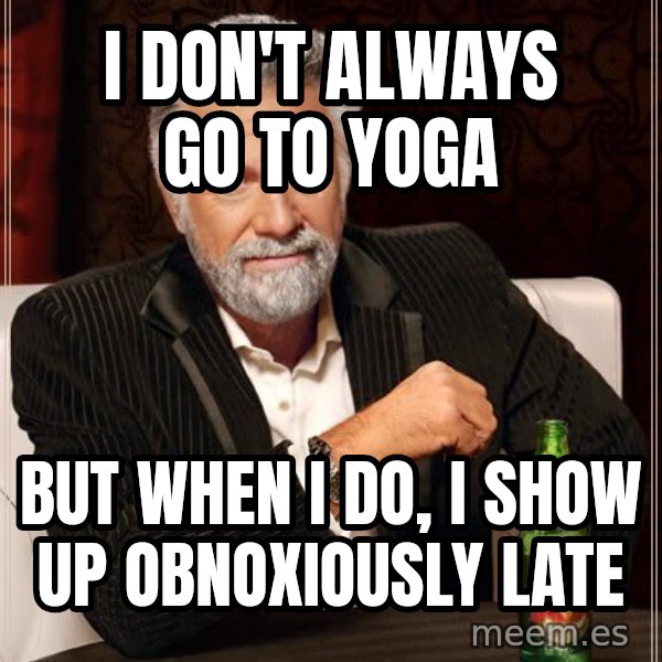 The Most Interesting Man In The World meme: I DON'T ALWAYS GO TO YOGA / BUT WHEN I DO, I SHOW UP OBNOXIOUSLY LATE