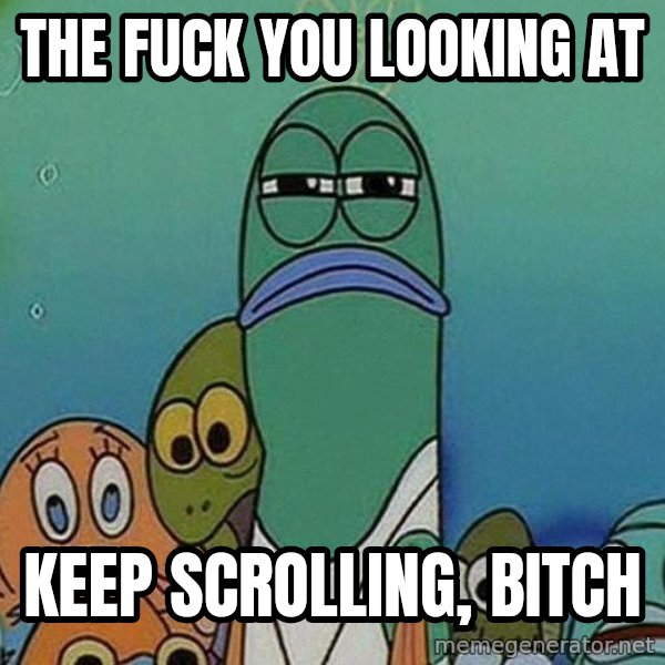 Serious Fish Spongebob meme: the fuck you looking at / keep scrolling, bitch