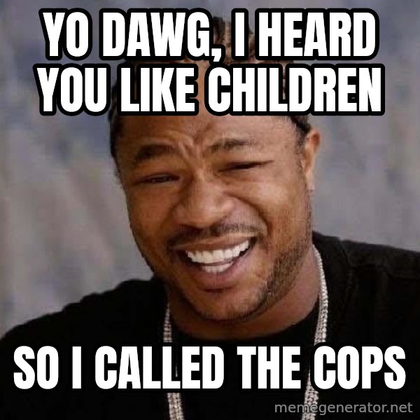 Yo Dawg meme: yo dawg, i heard you like children / so i called the cops