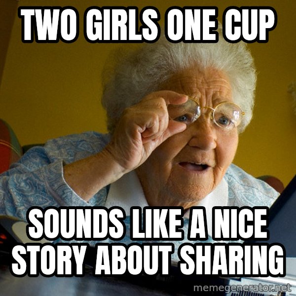Internet Grandma Surprise meme: two girls one cup / sounds like a nice story about sharing