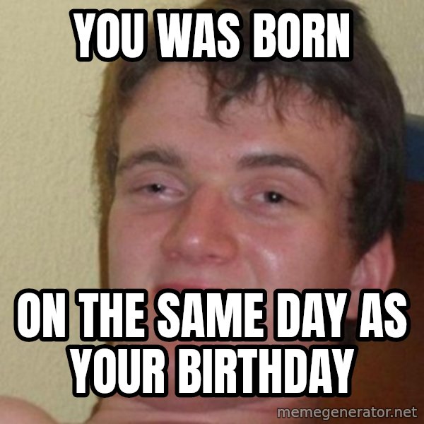 really high guy meme: You was born / on the same day as your birthday