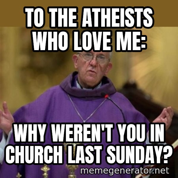 Pope Francis meme: To the Atheists who love me: / why weren't you in church last sunday?