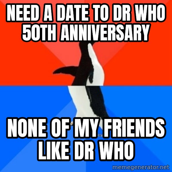 Socially Awesome Awkward Penguin meme: Need a date to dr who 50th anniversary / none of my friends like dr who
