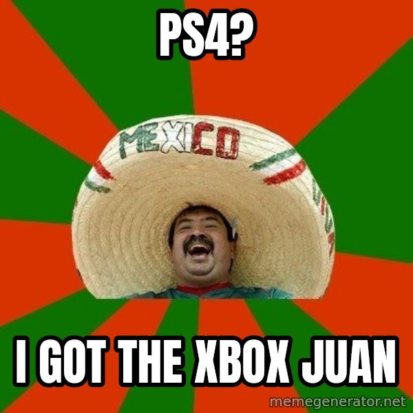 Successful Mexican meme: ps4? / I got the xbox juan