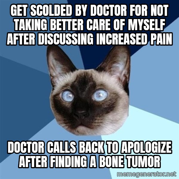 Chronic Illness Cat meme: GET SCOLDED BY DOCTOR FOR NOT TAKING BETTER CARE OF MYSELF AFTER DISCUSSING INCREASED PAIN / DOCTOR CALLS BACK TO APOLOGIZE AFTER FINDING A BONE TUMOR
