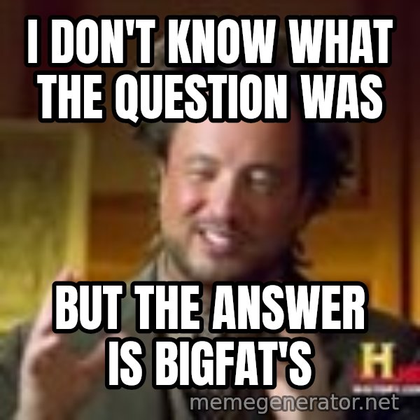 Georgio from Ancient Aliens meme: I don't know what the question was / But the answer is bigfat's