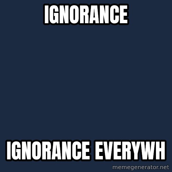 X, X Everywhere  meme: Ignorance / Ignorance everywh