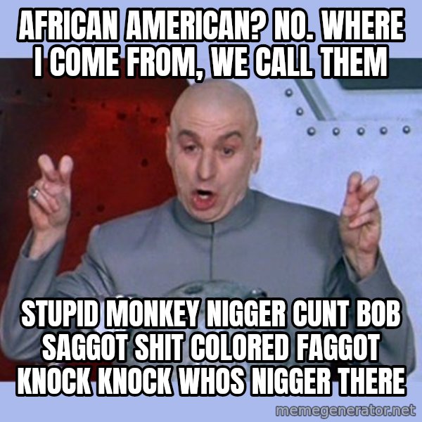 Dr Evil meme meme: AfRican American? No. Where i come from, we call them / Stupid monkey nigger cunt bob saggoT shit colored faggot knock knock whos nigGer theRe