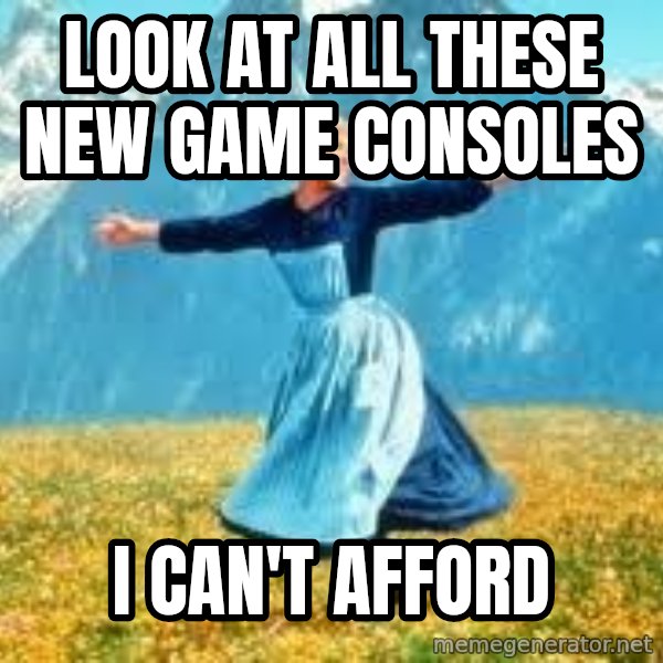 Look at all these meme: Look at all these new game consoles / I can't afford