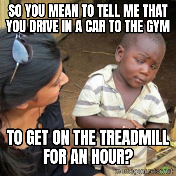 Skeptical 3rd World Kid meme: so you mean to tell me that you drive in a car to the gym / to get on the treadmill for an hour?