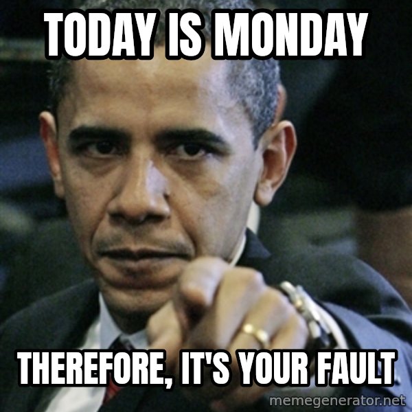 Pissed off Obama meme: today is monday / therefore, it's your fault