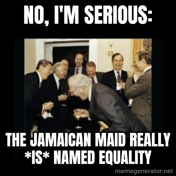Rich Men Laughing meme: no, i'm serious: / the jamaican maid really *is* named equality