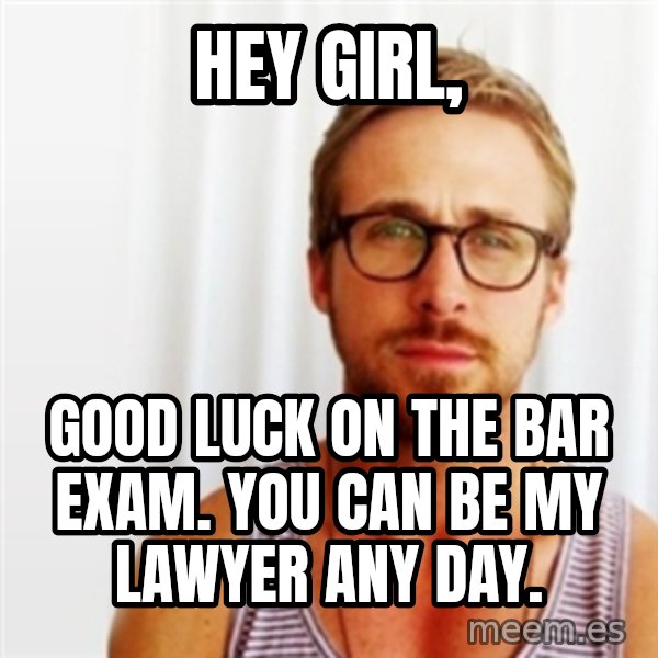 Ryan Gosling Hey  meme: hey girl, / good luck on the bar exam. you can be my lawyer any day.