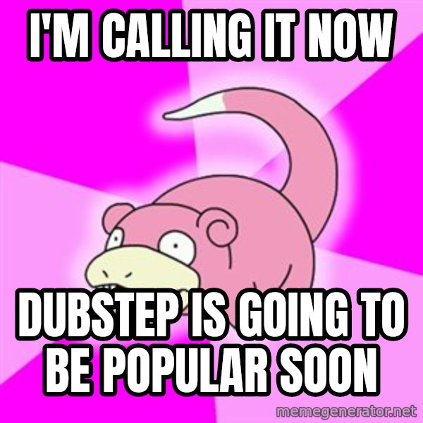 Slowpoke meme: I'm calling it now / Dubstep is going to be popular soon