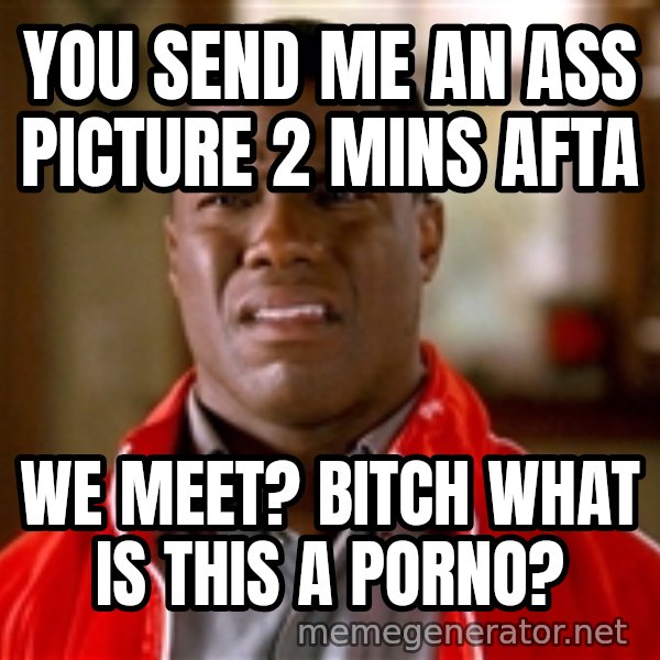 Kevin hart too meme: You send me an ass picture 2 mins afta / We meet? BITCH WHAT IS THIS A PORNO?