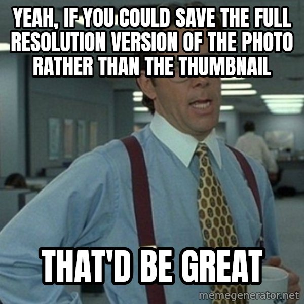 Yeah that'd be great... meme: yeah, if you could save the full resolution version of the photo rather than the thumbnail / that'd be great
