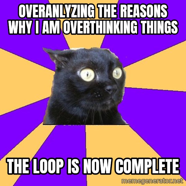 Anxiety Cat meme: Overanlyzing the reasons why i am overthinking things / the loop is now complete