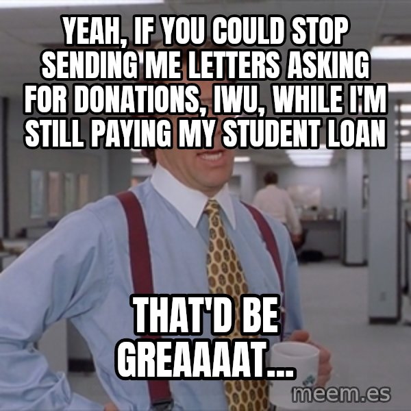 Office Space Meme Blank meme: Yeah, if you could stop sending me letters asking for donations, IWU, while I'm still paying my student loan / That'd be greaaaat...