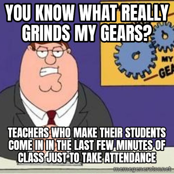 Grinds My Gears Peter Griffin meme: you know what really grinds my gears? / teachers who make their students come in in the last few minutes of class just to take attendance