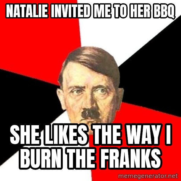 Advice Hitler meme: NAtalie Invited me to her BBQ / She likes the way I burn the Franks