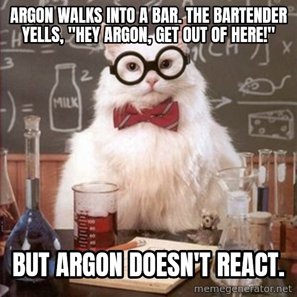 Chemistry Cat meme: Argon walks into a bar. The bartender yells, "hey argon, get  out of here!" / But argon doesn't react.