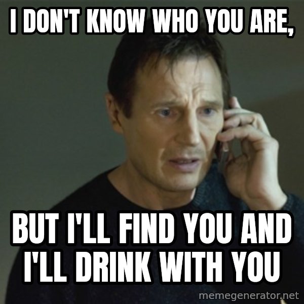 I don't know who you are... meme: i don't know who you are, / But I'll find you and I'll drink with you