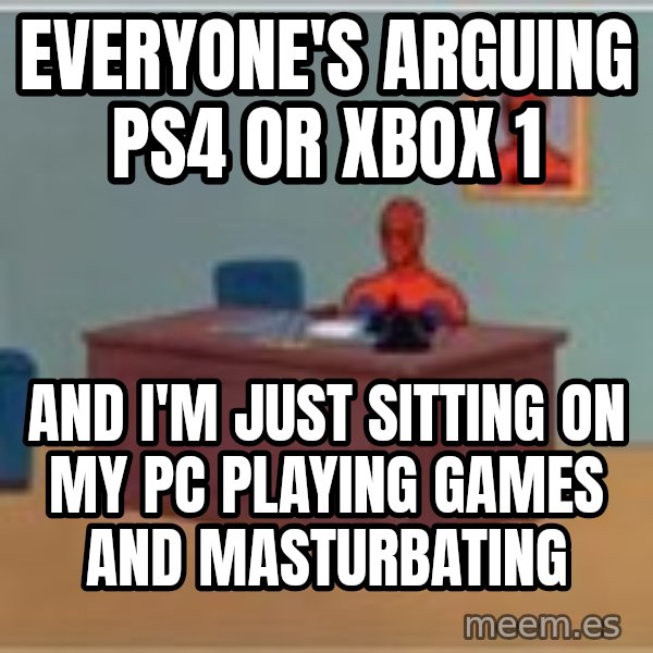 Spider Man Sitting At Desk meme: Everyone's arguing ps4 or xbox 1 / and i'm just sitting on my pc playing games and masturbating