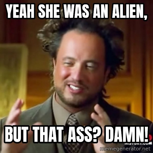 ancient alien guy meme: yeah she was an alien, / but that ass? DAMN!