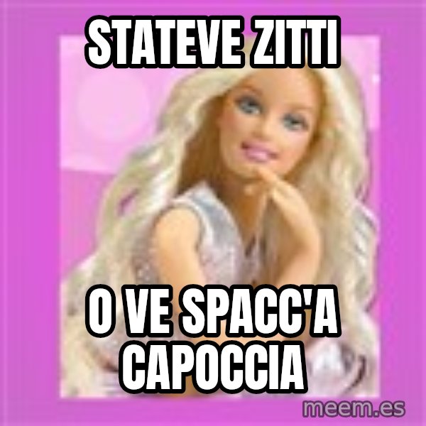Barbie meme: stateve zitti / o ve spacc'a capoccia