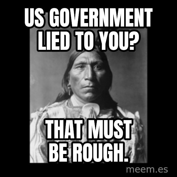 Native american meme: US Government lied to you? / that must be rough.
