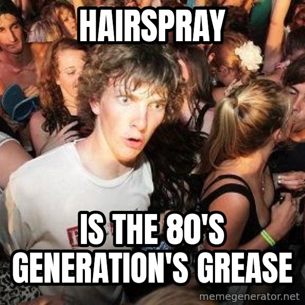 Sudden Realization Ralph meme: hairspray / is the 80's generation's grease