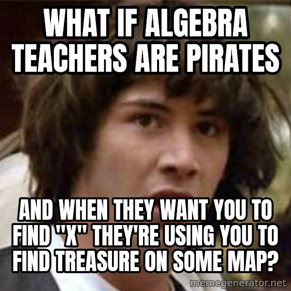 what if meme meme: What if algebra teachers are pirates / and when they want you to find  "x" they're using you to find treasure on some map?