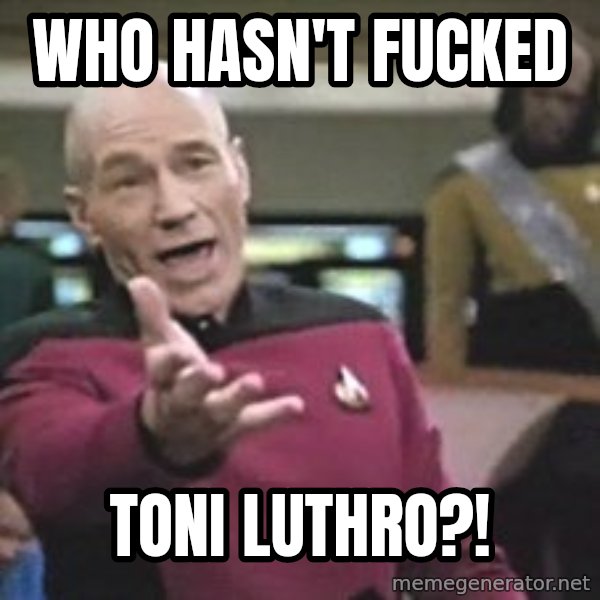 Captain Picard meme: WHO HASN'T FUCKED / toni luthro?!