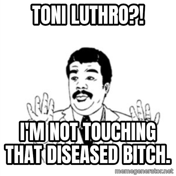 aysi meme: toni luthro?! / I'm not touching that diseased bitch.