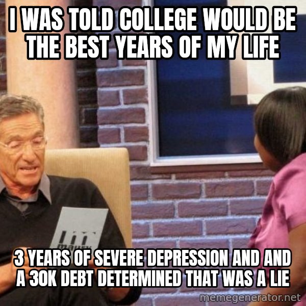Maury Lie Detector meme: I was told college would be the best years of my life / 3 years of severe depression and and a 30K debt determined that was a lie